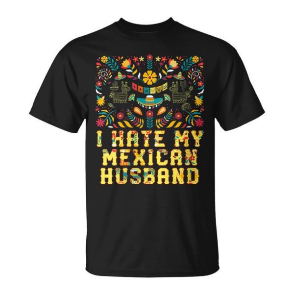 I Hate My Mexican Husband Funny Mexico Humor Chicano Gift For Womens Gift For Women Unisex Unisex T-Shirt