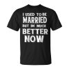 I Used To Be Married But Im Much Better Now Funny Couple Unisex Unisex T-Shirt