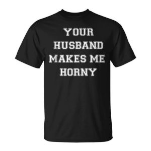 Your Husband Makes Me Horny Unisex T-Shirt